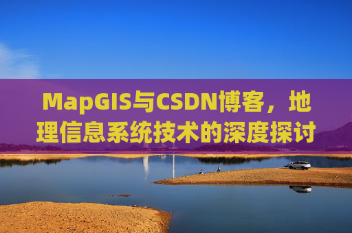 MapGIS与CSDN博客,地理信息系统技术的深度探讨